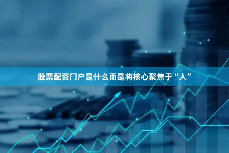 股票配资门户是什么而是将核心聚焦于“人”