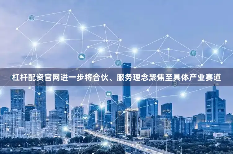 杠杆配资官网进一步将合伙、服务理念聚焦至具体产业赛道