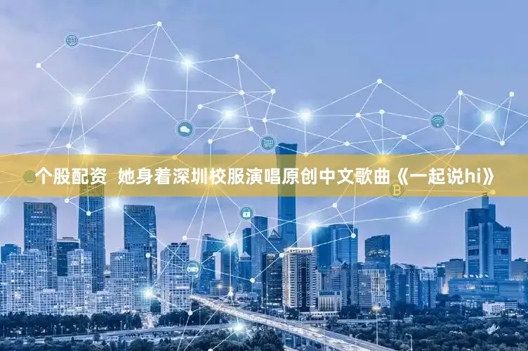 个股配资  她身着深圳校服演唱原创中文歌曲《一起说hi》