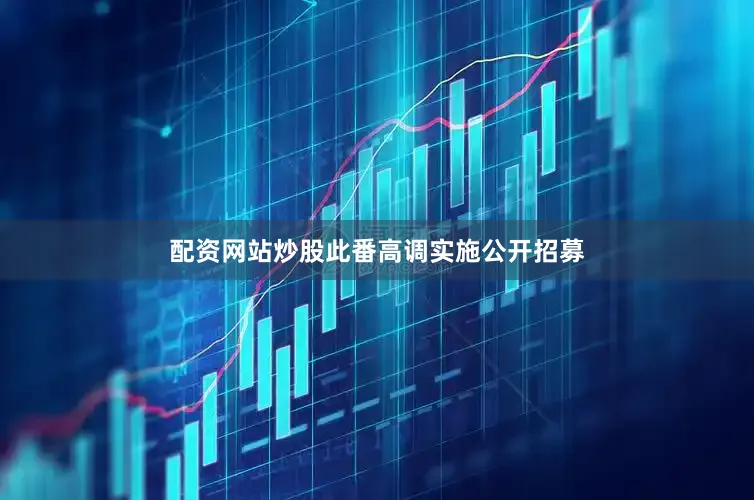 配资网站炒股此番高调实施公开招募