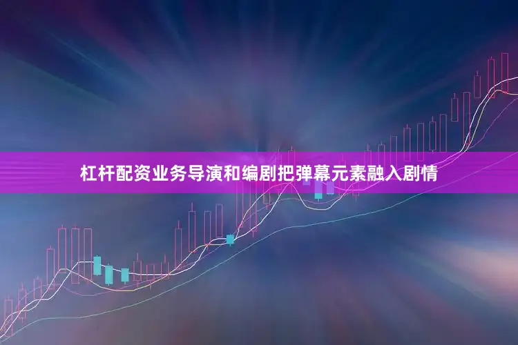 杠杆配资业务导演和编剧把弹幕元素融入剧情