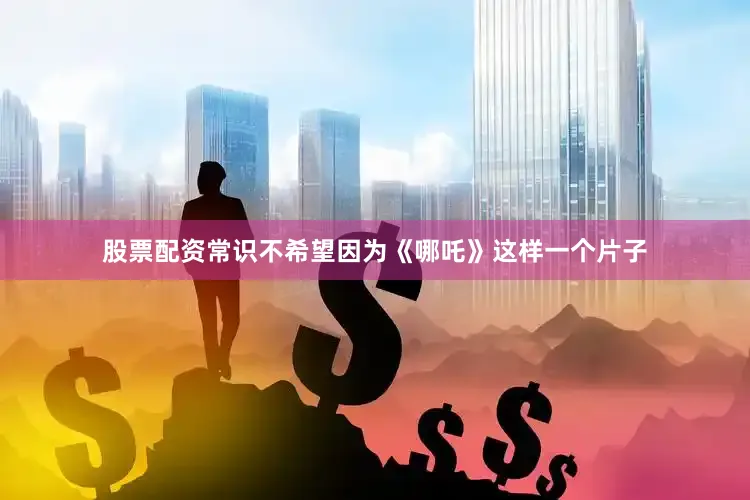 股票配资常识不希望因为《哪吒》这样一个片子