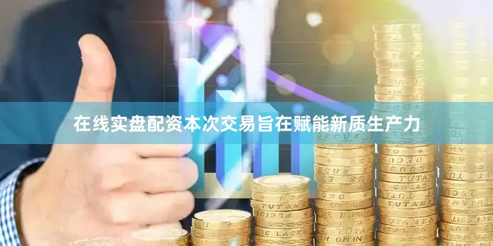 在线实盘配资本次交易旨在赋能新质生产力