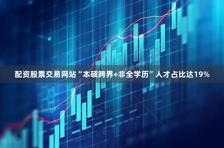 配资股票交易网站“本硕跨界+非全学历”人才占比达19%