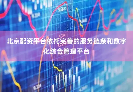 北京配资平台依托完善的服务链条和数字化综合管理平台
