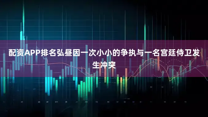 配资APP排名弘昼因一次小小的争执与一名宫廷侍卫发生冲突
