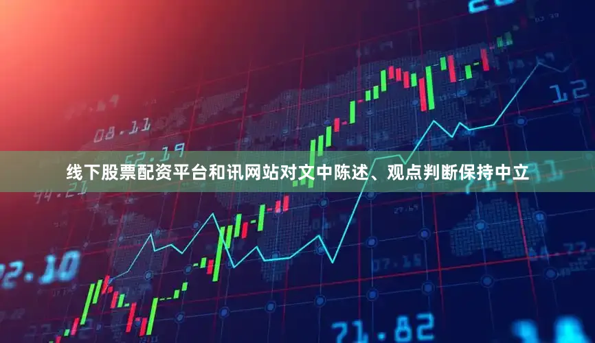 线下股票配资平台和讯网站对文中陈述、观点判断保持中立