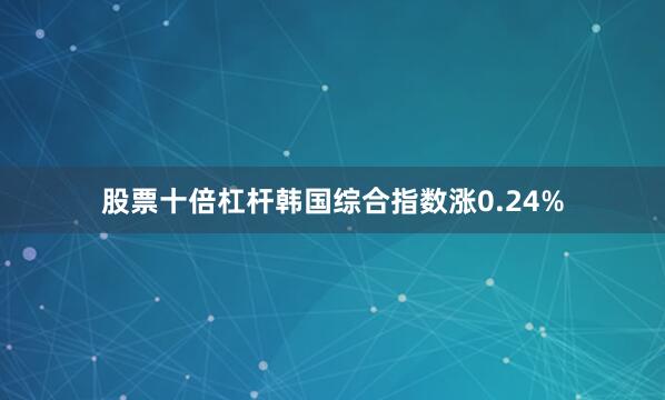 股票十倍杠杆韩国综合指数涨0.24%
