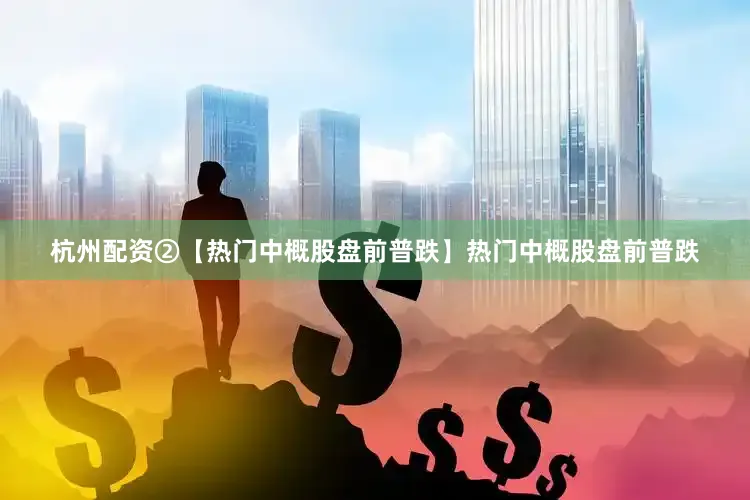 杭州配资②【热门中概股盘前普跌】热门中概股盘前普跌