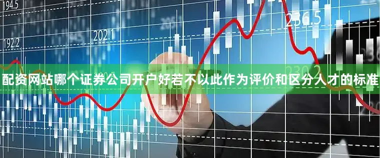 配资网站哪个证券公司开户好若不以此作为评价和区分人才的标准