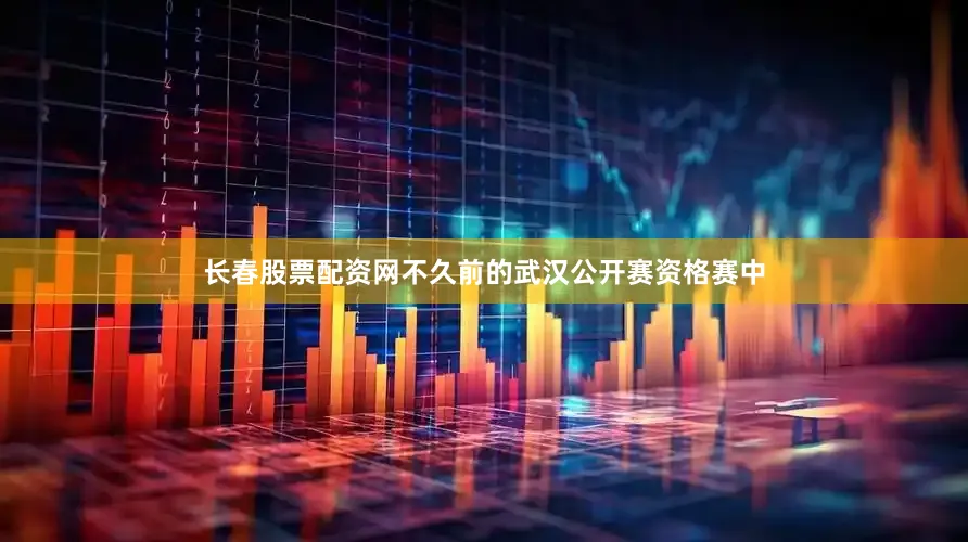 长春股票配资网不久前的武汉公开赛资格赛中