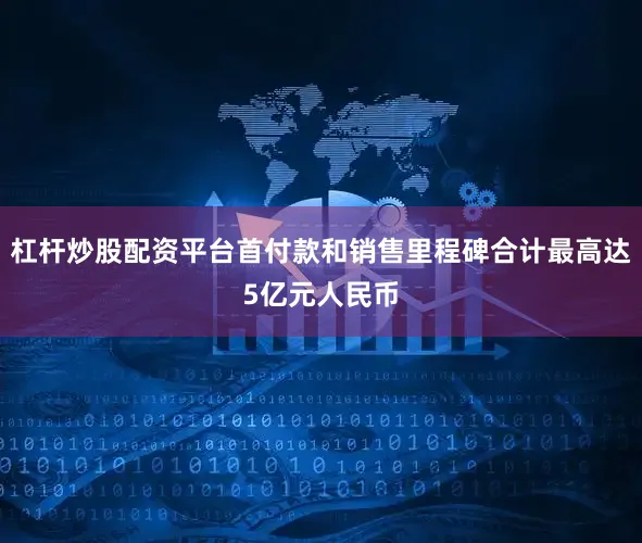 杠杆炒股配资平台首付款和销售里程碑合计最高达5亿元人民币