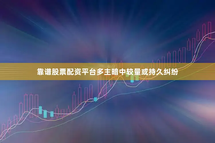 靠谱股票配资平台多主暗中较量或持久纠纷