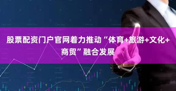 股票配资门户官网着力推动“体育+旅游+文化+商贸”融合发展