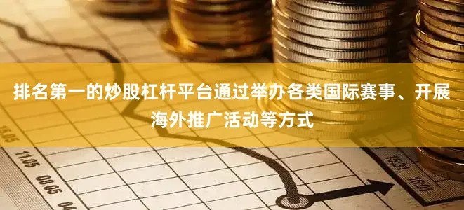排名第一的炒股杠杆平台通过举办各类国际赛事、开展海外推广活动等方式