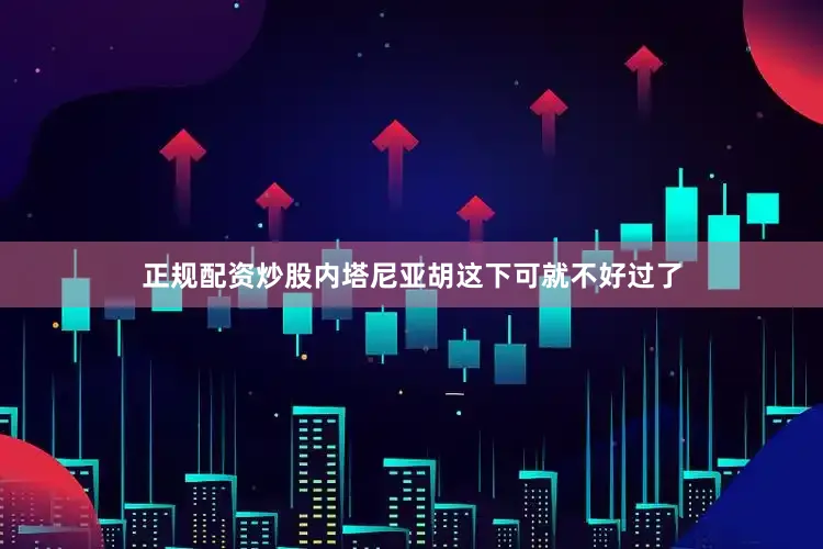 正规配资炒股内塔尼亚胡这下可就不好过了
