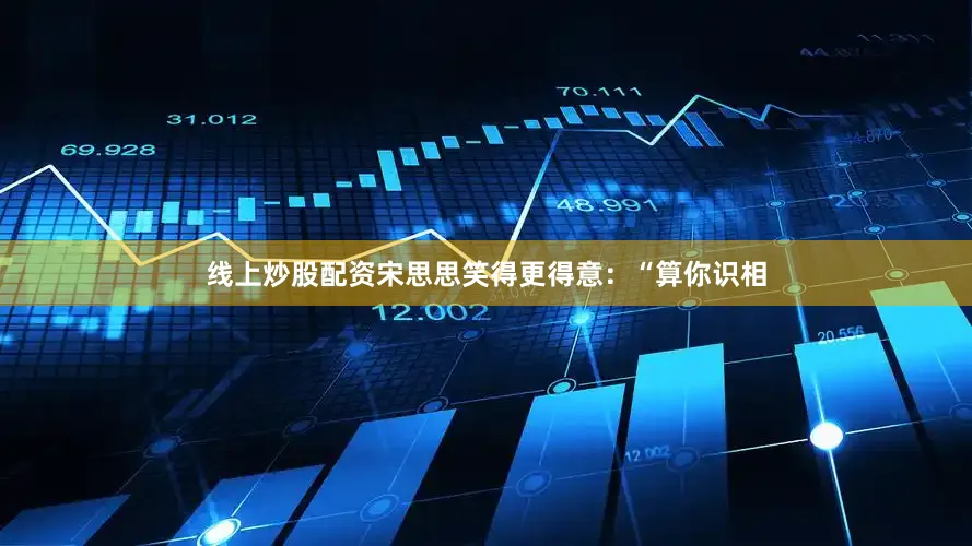 线上炒股配资宋思思笑得更得意：“算你识相