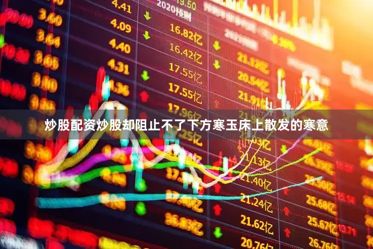 炒股配资炒股却阻止不了下方寒玉床上散发的寒意