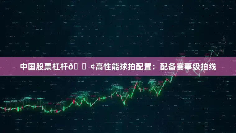 中国股票杠杆🟢高性能球拍配置：配备赛事级拍线
