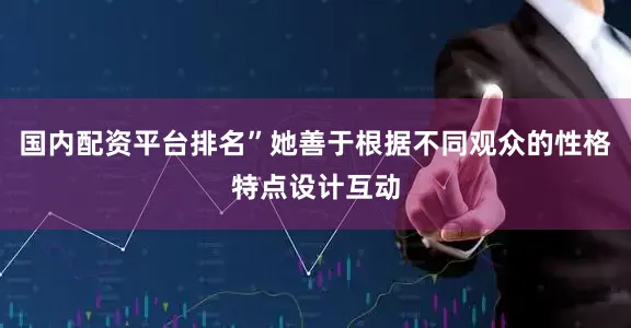 国内配资平台排名”她善于根据不同观众的性格特点设计互动