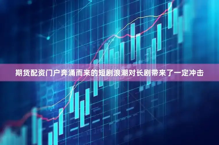 期货配资门户奔涌而来的短剧浪潮对长剧带来了一定冲击