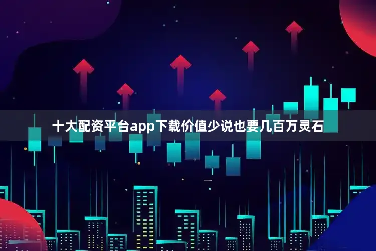十大配资平台app下载价值少说也要几百万灵石