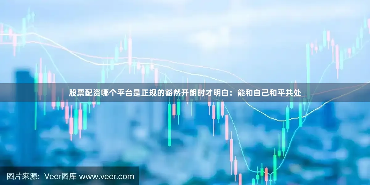 股票配资哪个平台是正规的豁然开朗时才明白：能和自己和平共处