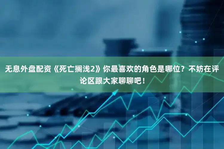 无息外盘配资《死亡搁浅2》你最喜欢的角色是哪位？不妨在评论区跟大家聊聊吧！