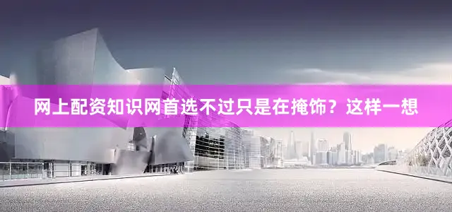 网上配资知识网首选不过只是在掩饰？这样一想