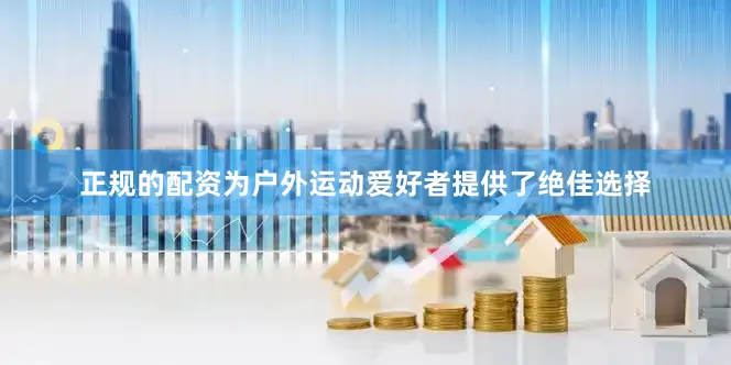 正规的配资为户外运动爱好者提供了绝佳选择