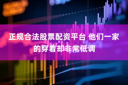 正规合法股票配资平台 他们一家的穿着却非常低调