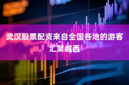 武汉股票配资来自全国各地的游客汇聚越西