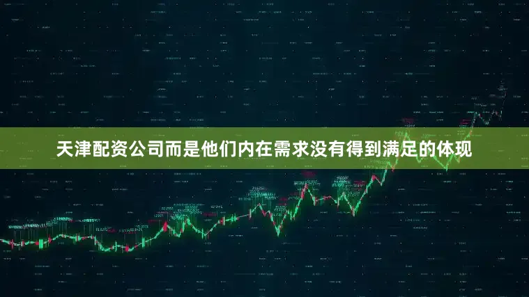 天津配资公司而是他们内在需求没有得到满足的体现