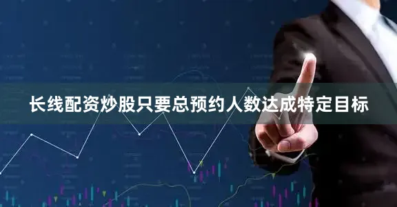 长线配资炒股只要总预约人数达成特定目标