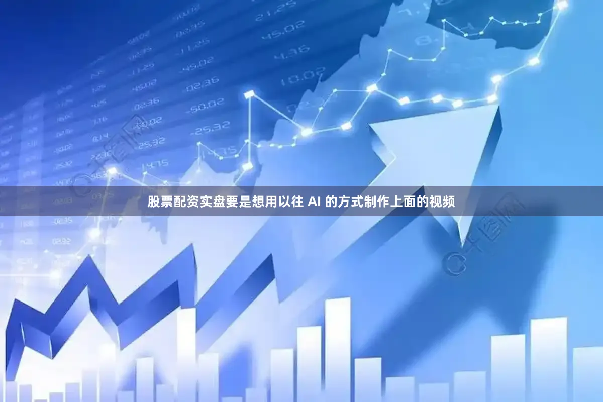 股票配资实盘要是想用以往 AI 的方式制作上面的视频