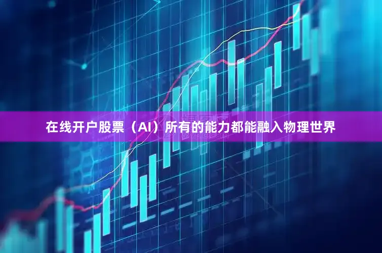 在线开户股票（AI）所有的能力都能融入物理世界