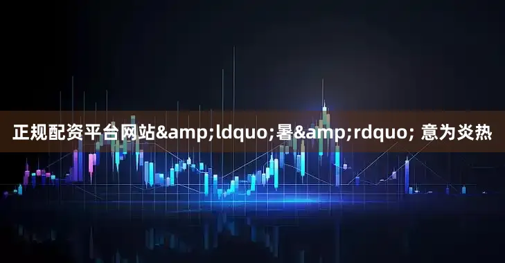 正规配资平台网站&ldquo;暑&rdquo; 意为炎热