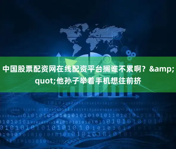 中国股票配资网在线配资平台搁谁不累啊？&quot;他孙子举着手机想往前挤
