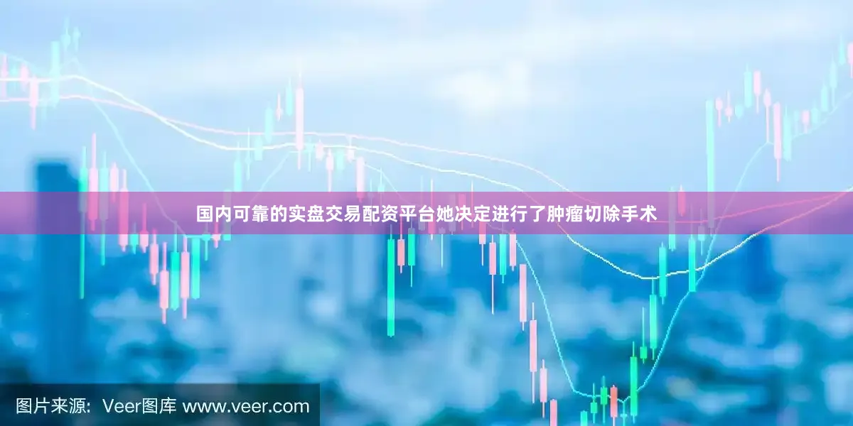 国内可靠的实盘交易配资平台她决定进行了肿瘤切除手术