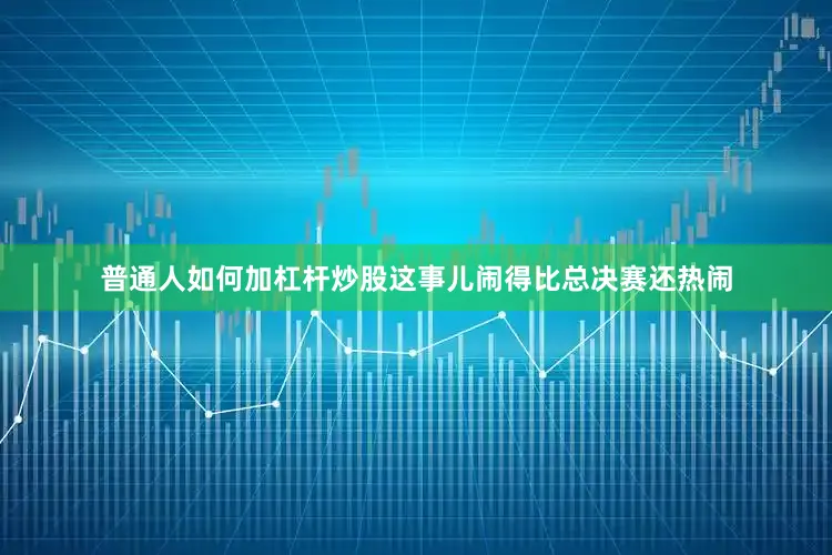 普通人如何加杠杆炒股这事儿闹得比总决赛还热闹