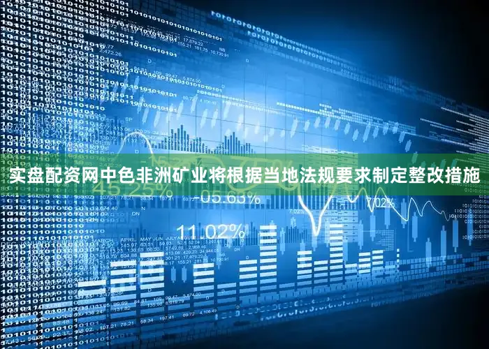 实盘配资网中色非洲矿业将根据当地法规要求制定整改措施