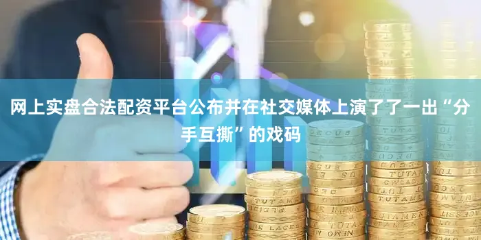网上实盘合法配资平台公布并在社交媒体上演了了一出“分手互撕”的戏码