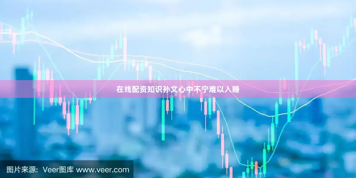 在线配资知识孙文心中不宁难以入睡