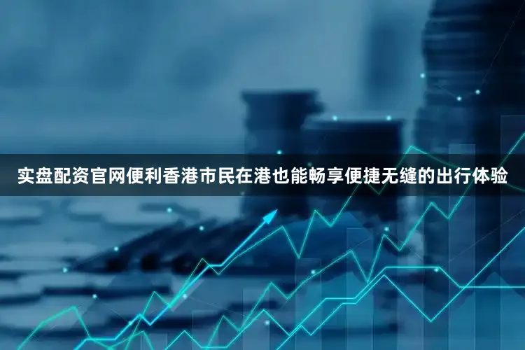 实盘配资官网便利香港市民在港也能畅享便捷无缝的出行体验