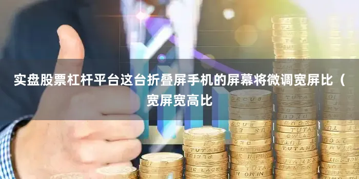 实盘股票杠杆平台这台折叠屏手机的屏幕将微调宽屏比（宽屏宽高比