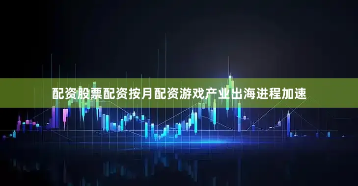 配资股票配资按月配资游戏产业出海进程加速