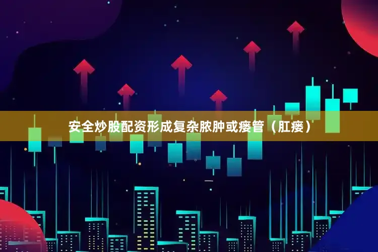 安全炒股配资形成复杂脓肿或瘘管（肛瘘）