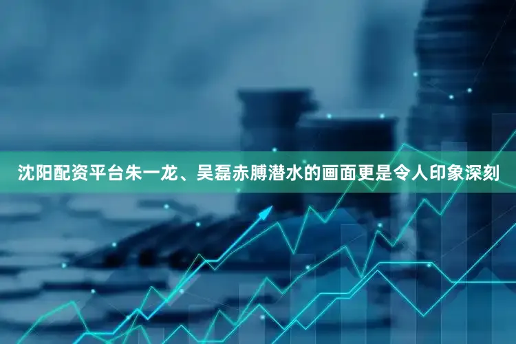 沈阳配资平台朱一龙、吴磊赤膊潜水的画面更是令人印象深刻