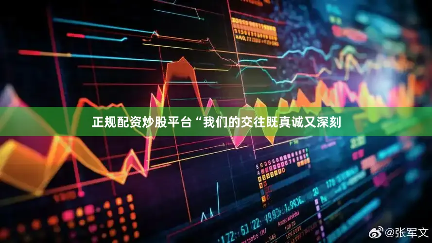 正规配资炒股平台“我们的交往既真诚又深刻