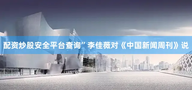 配资炒股安全平台查询”李佳薇对《中国新闻周刊》说